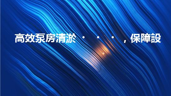 高效泵房清淤，保障設(shè)備穩(wěn)定運(yùn)行